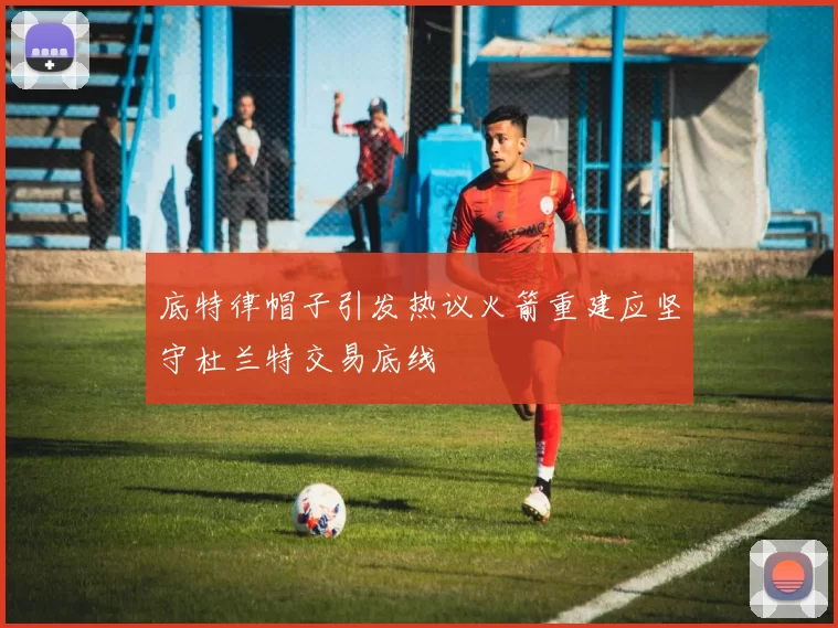底特律帽子引发热议火箭重建应坚守杜兰特交易底线